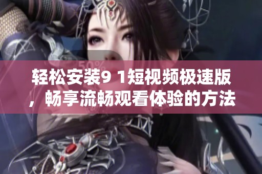 轻松安装9 1短视频极速版，畅享流畅观看体验的方法解析