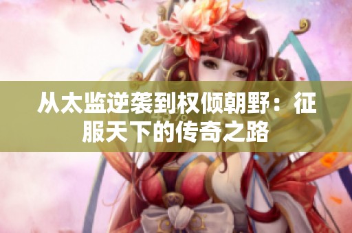 从太监逆袭到权倾朝野：征服天下的传奇之路
