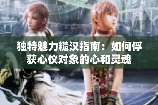独特魅力糙汉指南：如何俘获心仪对象的心和灵魂