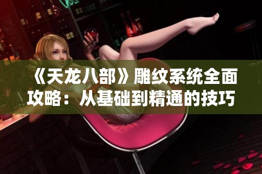 《天龙八部》雕纹系统全面攻略：从基础到精通的技巧解析