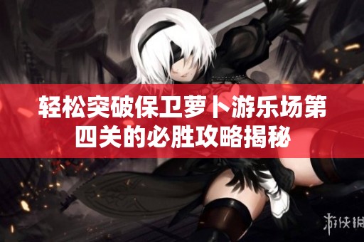 轻松突破保卫萝卜游乐场第四关的必胜攻略揭秘