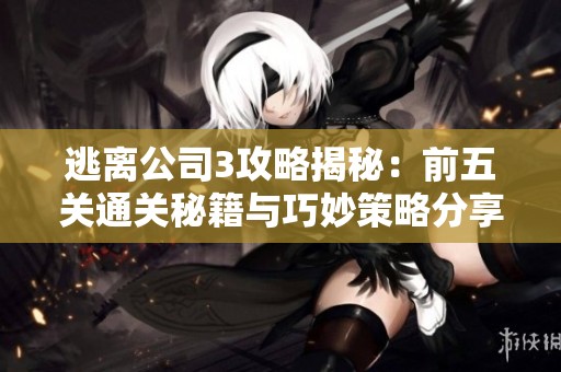 逃离公司3攻略揭秘：前五关通关秘籍与巧妙策略分享