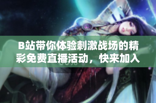 B站带你体验刺激战场的精彩免费直播活动，快来加入吧！