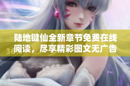 陆地键仙全新章节免费在线阅读，尽享精彩图文无广告体验