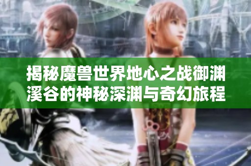 揭秘魔兽世界地心之战御渊溪谷的神秘深渊与奇幻旅程