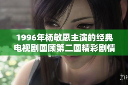 1996年杨敏思主演的经典电视剧回顾第二回精彩剧情解析