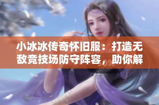 小冰冰传奇怀旧服：打造无敌竞技场防守阵容，助你解锁橙阶巅峰之路