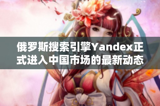 俄罗斯搜索引擎Yandex正式进入中国市场的最新动态