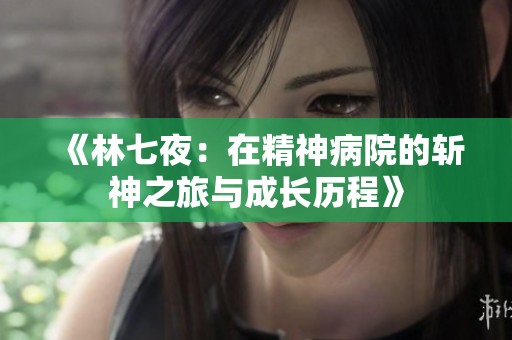 《林七夜：在精神病院的斩神之旅与成长历程》
