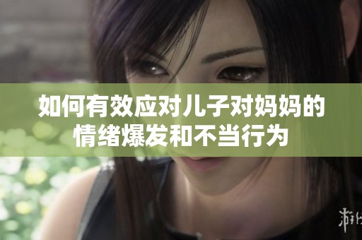 如何有效应对儿子对妈妈的情绪爆发和不当行为