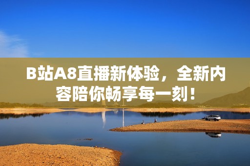 B站A8直播新体验，全新内容陪你畅享每一刻！