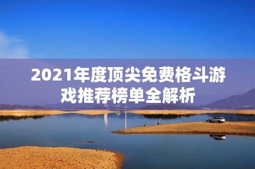 2021年度顶尖免费格斗游戏推荐榜单全解析