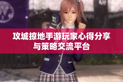 攻城掠地手游玩家心得分享与策略交流平台
