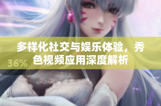 多样化社交与娱乐体验，秀色视频应用深度解析