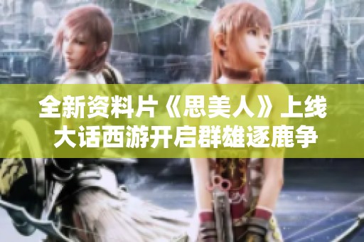 全新资料片《思美人》上线 大话西游开启群雄逐鹿争霸赛