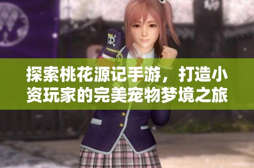 探索桃花源记手游，打造小资玩家的完美宠物梦境之旅