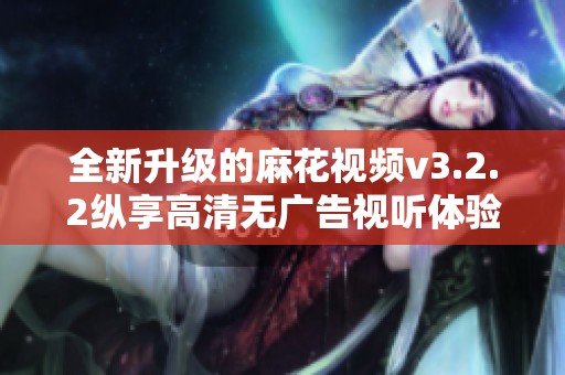 全新升级的麻花视频v3.2.2纵享高清无广告视听体验