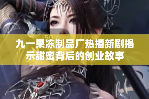 九一果冻制品厂热播新剧揭示甜蜜背后的创业故事