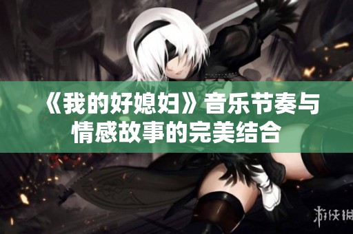 《我的好媳妇》音乐节奏与情感故事的完美结合