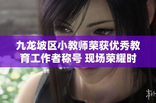 九龙坡区小教师荣获优秀教育工作者称号 现场荣耀时刻