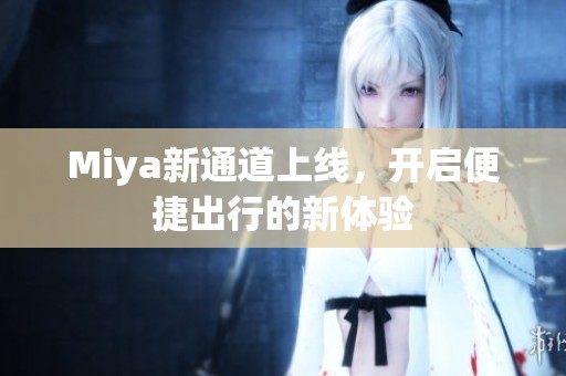 Miya新通道上线，开启便捷出行的新体验