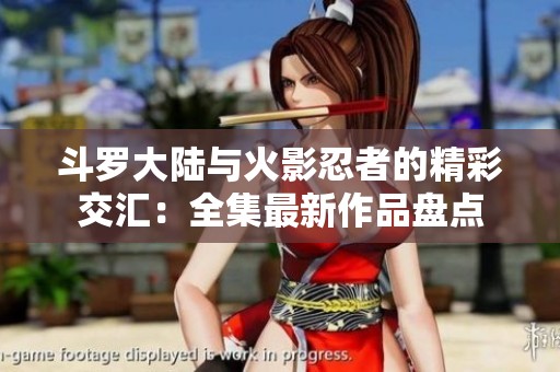 斗罗大陆与火影忍者的精彩交汇：全集最新作品盘点
