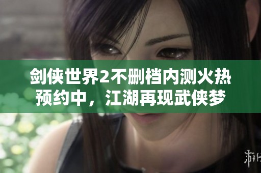 剑侠世界2不删档内测火热预约中，江湖再现武侠梦