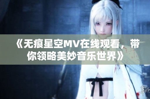 《无痕星空MV在线观看，带你领略美妙音乐世界》