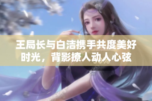 王局长与白洁携手共度美好时光，背影撩人动人心弦