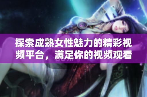 探索成熟女性魅力的精彩视频平台，满足你的视频观看需求