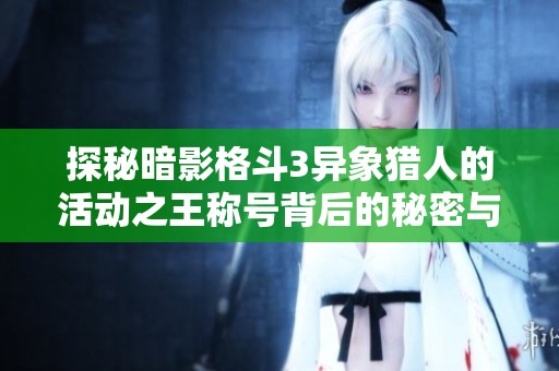 探秘暗影格斗3异象猎人的活动之王称号背后的秘密与实力