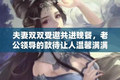 夫妻双双受邀共进晚餐，老公领导的款待让人温馨满满