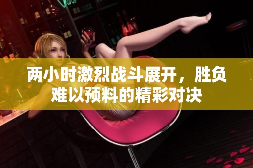 两小时激烈战斗展开，胜负难以预料的精彩对决