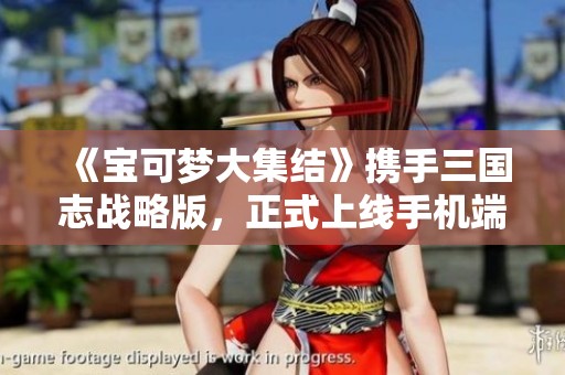 《宝可梦大集结》携手三国志战略版，正式上线手机端侠客军对战体验