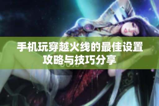 手机玩穿越火线的最佳设置攻略与技巧分享