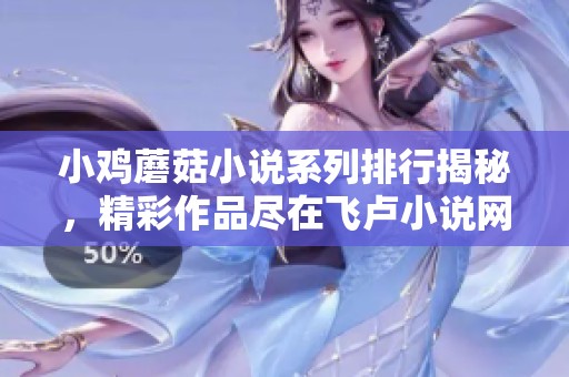 小鸡蘑菇小说系列排行揭秘，精彩作品尽在飞卢小说网阅读下载