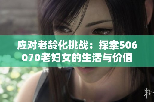 应对老龄化挑战：探索506070老妇女的生活与价值
