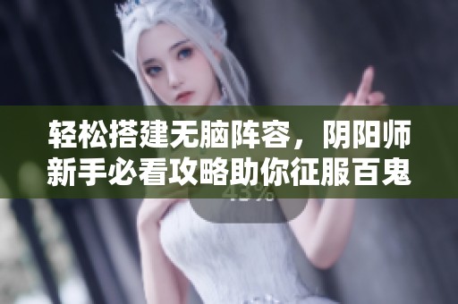 轻松搭建无脑阵容，阴阳师新手必看攻略助你征服百鬼夜行