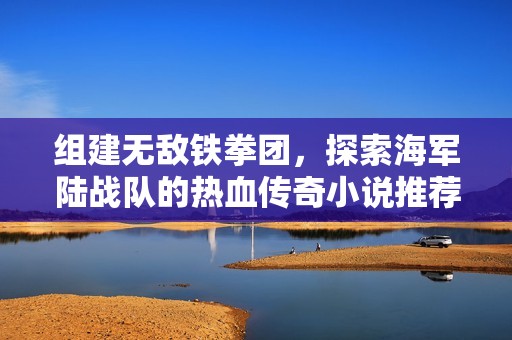 组建无敌铁拳团，探索海军陆战队的热血传奇小说推荐