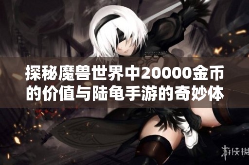 探秘魔兽世界中20000金币的价值与陆龟手游的奇妙体验