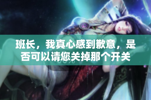班长，我真心感到歉意，是否可以请您关掉那个开关