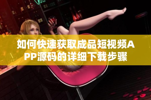 如何快速获取成品短视频APP源码的详细下载步骤