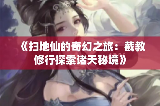 《扫地仙的奇幻之旅：截教修行探索诸天秘境》