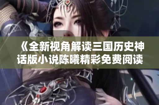 《全新视角解读三国历史神话版小说陈曦精彩免费阅读》