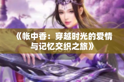 《帐中香：穿越时光的爱情与记忆交织之旅》