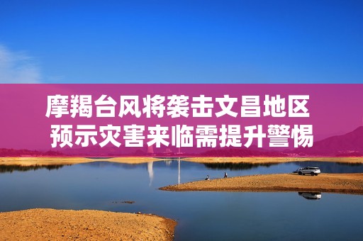 摩羯台风将袭击文昌地区 预示灾害来临需提升警惕