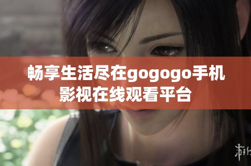畅享生活尽在gogogo手机影视在线观看平台
