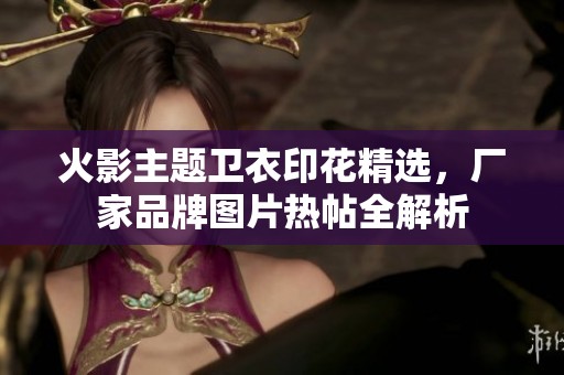 火影主题卫衣印花精选，厂家品牌图片热帖全解析