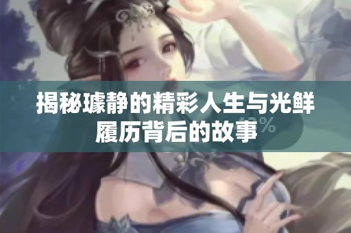 揭秘璩静的精彩人生与光鲜履历背后的故事