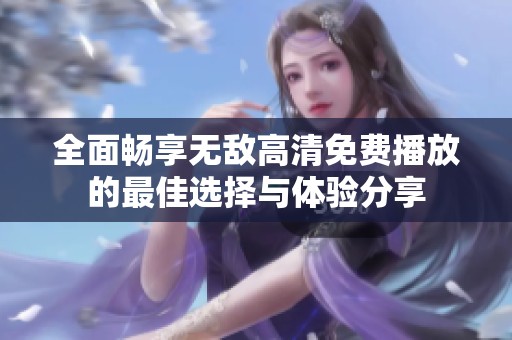 全面畅享无敌高清免费播放的最佳选择与体验分享